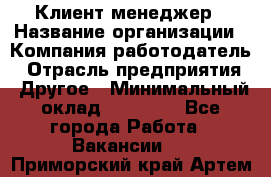 Клиент-менеджер › Название организации ­ Компания-работодатель › Отрасль предприятия ­ Другое › Минимальный оклад ­ 24 000 - Все города Работа » Вакансии   . Приморский край,Артем г.